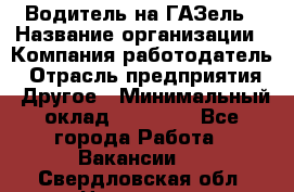 Водитель на ГАЗель › Название организации ­ Компания-работодатель › Отрасль предприятия ­ Другое › Минимальный оклад ­ 25 000 - Все города Работа » Вакансии   . Свердловская обл.,Невьянск г.